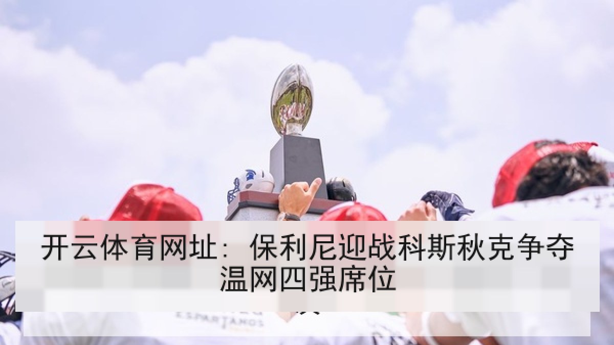 开云体育网址: 保利尼迎战科斯秋克争夺温网四强席位