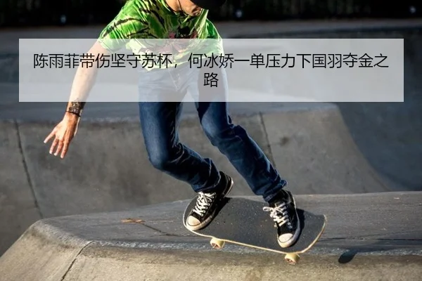 陈雨菲带伤坚守苏杯，何冰娇一单压力下国羽夺金之路