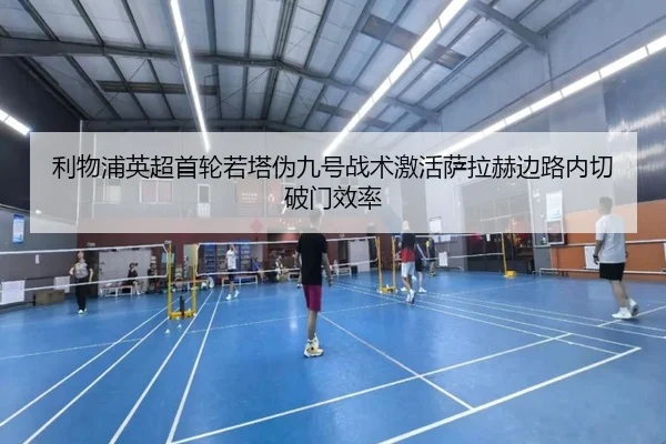 利物浦英超首轮若塔伪九号战术激活萨拉赫边路内切破门效率