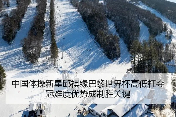 中国体操新星邱祺缘巴黎世界杯高低杠夺冠难度优势成制胜关键