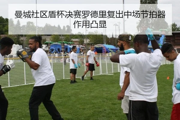 曼城社区盾杯决赛罗德里复出中场节拍器作用凸显