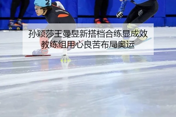 孙颖莎王曼昱新搭档合练显成效 教练组用心良苦布局奥运