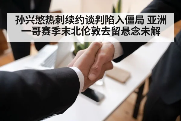 孙兴慜热刺续约谈判陷入僵局 亚洲一哥赛季末北伦敦去留悬念未解