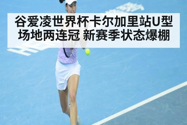 谷爱凌世界杯卡尔加里站U型场地两连冠 新赛季状态爆棚