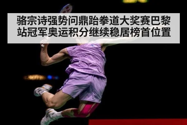 骆宗诗强势问鼎跆拳道大奖赛巴黎站冠军奥运积分继续稳居榜首位置