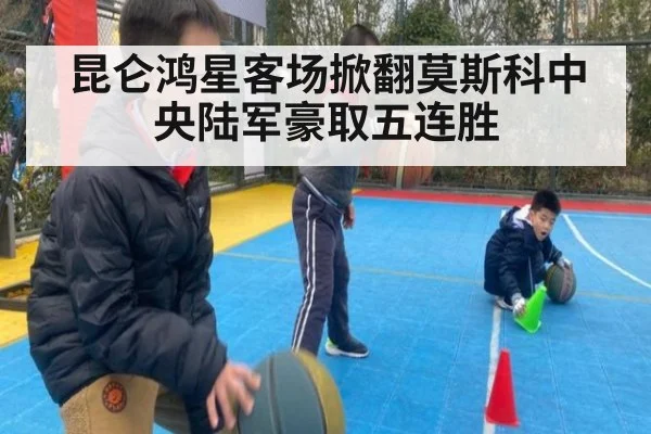昆仑鸿星客场掀翻莫斯科中央陆军豪取五连胜